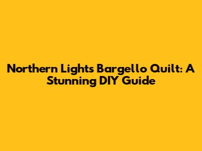 Northern Lights Bargello Quilt: A Stunning DIY Guide