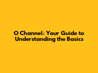 O Channel: Your Guide to Understanding the Basics