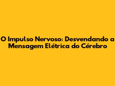 O Impulso Nervoso: Desvendando a Mensagem Elétrica do Cérebro
