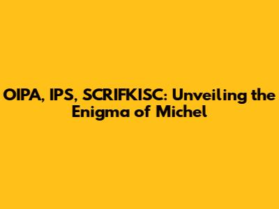 OIPA, IPS, SCRIFKISC: Unveiling the Enigma of Michel