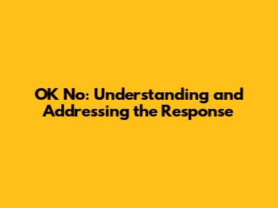 OK No: Understanding and Addressing the Response