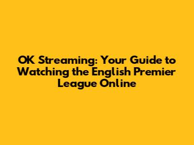 OK Streaming: Your Guide to Watching the English Premier League Online