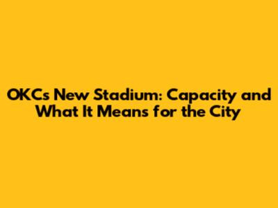 OKC's New Stadium: Capacity and What It Means for the City