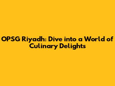 OPSG Riyadh: Dive into a World of Culinary Delights