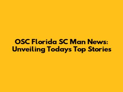 OSC Florida SC Man News: Unveiling Today's Top Stories