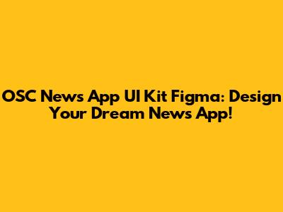 OSC News App UI Kit Figma: Design Your Dream News App!