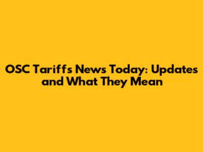 OSC Tariffs News Today: Updates and What They Mean