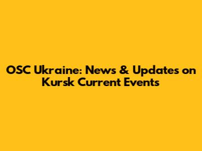 OSC Ukraine: News & Updates on Kursk Current Events