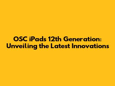 OSC iPads 12th Generation: Unveiling the Latest Innovations