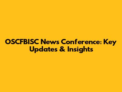 OSCFBISC News Conference: Key Updates & Insights