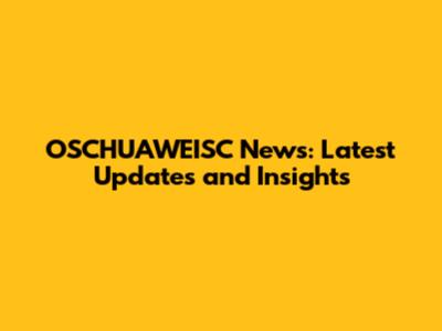 OSCHUAWEISC News: Latest Updates and Insights