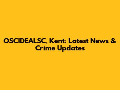 OSCIDEALSC, Kent: Latest News & Crime Updates