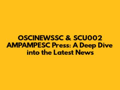 OSCINEWSSC & SCU002 AMPAMPESC Press: A Deep Dive into the Latest News