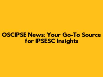 OSCIPSE News: Your Go-To Source for IPSESC Insights