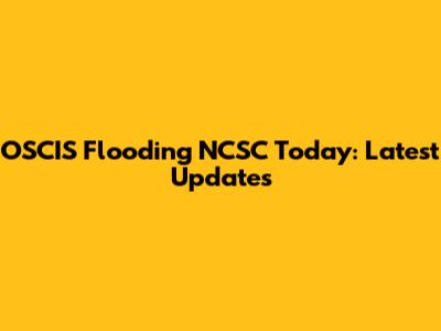 OSCIS Flooding NCSC Today: Latest Updates