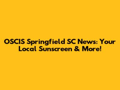 OSCIS Springfield SC News: Your Local Sunscreen & More!