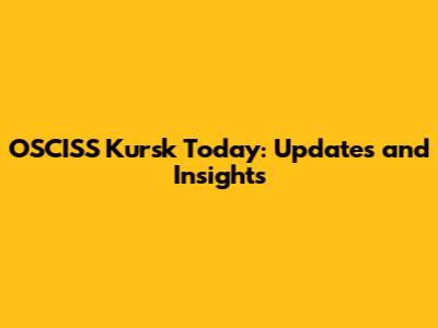 OSCISS Kursk Today: Updates and Insights