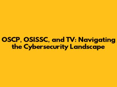 OSCP, OSISSC, and TV: Navigating the Cybersecurity Landscape