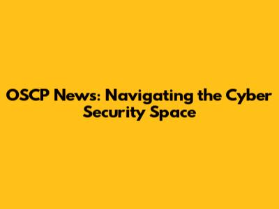 OSCP News: Navigating the Cyber Security Space