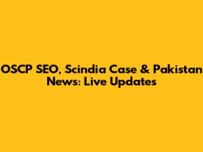 OSCP SEO, Scindia Case & Pakistan News: Live Updates