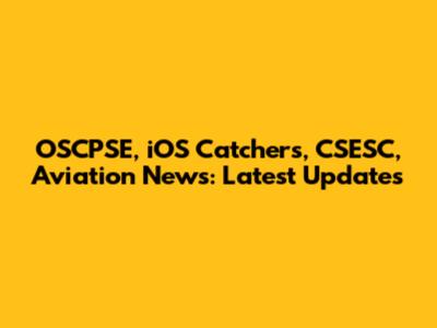OSCPSE, iOS Catchers, CSESC, Aviation News: Latest Updates