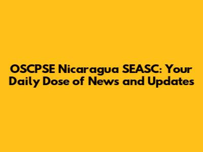 OSCPSE Nicaragua SEASC: Your Daily Dose of News and Updates