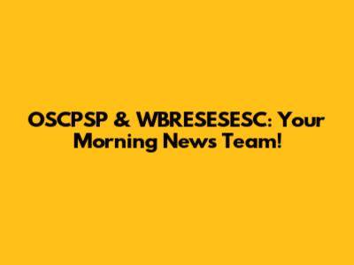 OSCPSP & WBRESESESC: Your Morning News Team!
