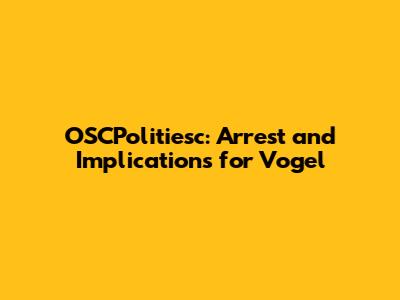 OSCPolitiesc: Arrest and Implications for Vogel