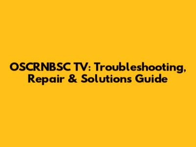 OSCRNBSC TV: Troubleshooting, Repair & Solutions Guide