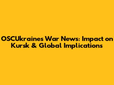 OSCUkraine's War News: Impact on Kursk & Global Implications