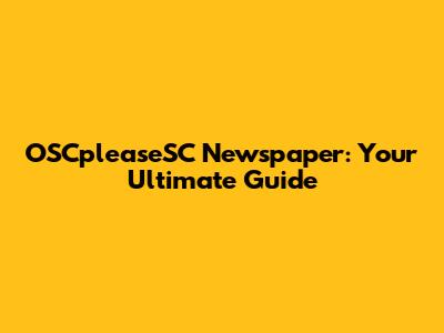 OSCpleaseSC Newspaper: Your Ultimate Guide