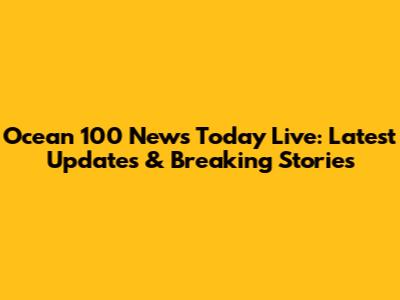 Ocean 100 News Today Live: Latest Updates & Breaking Stories