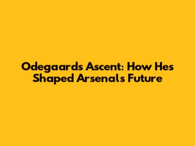 Odegaard's Ascent: How He's Shaped Arsenal's Future
