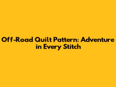 Off-Road Quilt Pattern: Adventure in Every Stitch