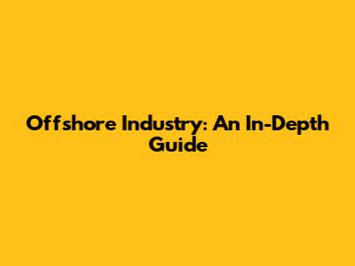 Offshore Industry: An In-Depth Guide