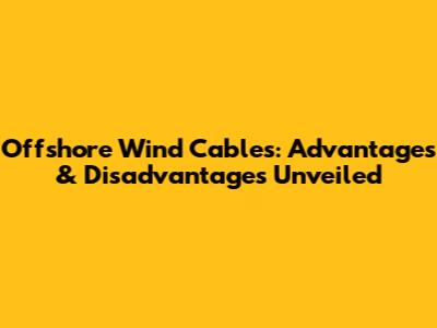 Offshore Wind Cables: Advantages & Disadvantages Unveiled