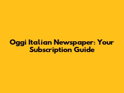 Oggi Italian Newspaper: Your Subscription Guide