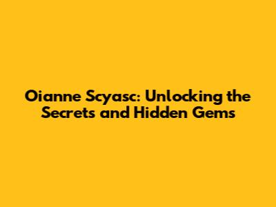 Oianne Scyasc: Unlocking the Secrets and Hidden Gems