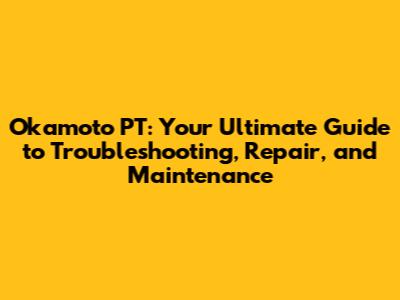 Okamoto PT: Your Ultimate Guide to Troubleshooting, Repair, and Maintenance