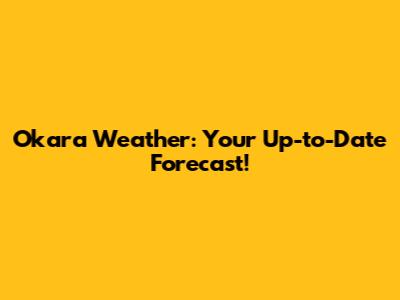 Okara Weather: Your Up-to-Date Forecast!