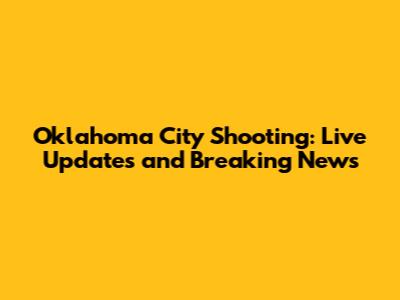 Oklahoma City Shooting: Live Updates and Breaking News
