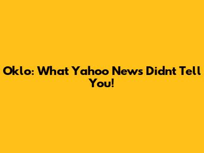 Oklo: What Yahoo News Didn't Tell You!