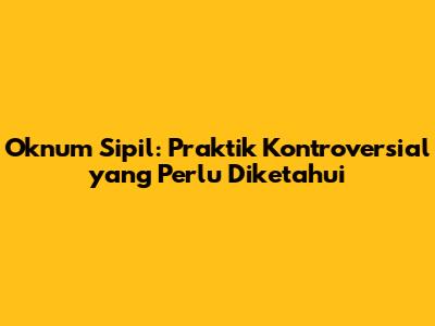 Oknum Sipil: Praktik Kontroversial yang Perlu Diketahui