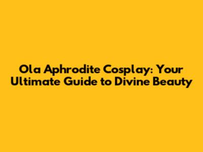 Ola Aphrodite Cosplay: Your Ultimate Guide to Divine Beauty