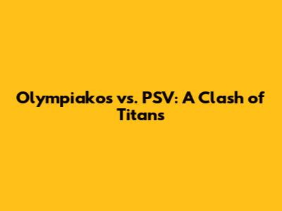 Olympiakos vs. PSV: A Clash of Titans