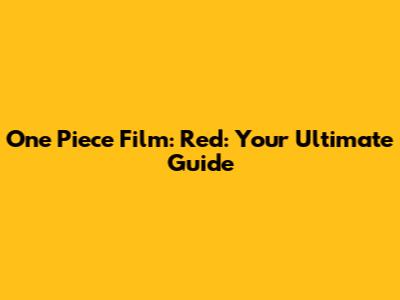 One Piece Film: Red: Your Ultimate Guide