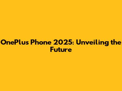 OnePlus Phone 2025: Unveiling the Future