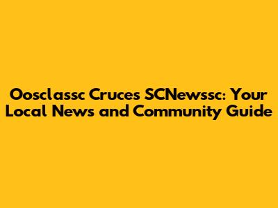 Oosclassc Cruces SCNewssc: Your Local News and Community Guide