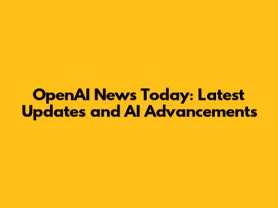 OpenAI News Today: Latest Updates and AI Advancements