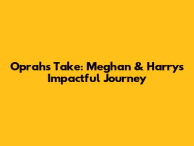 Oprah's Take: Meghan & Harry's Impactful Journey